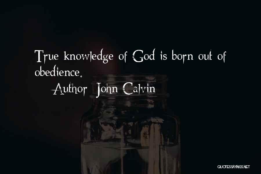 John Calvin Quotes: True Knowledge Of God Is Born Out Of Obedience.