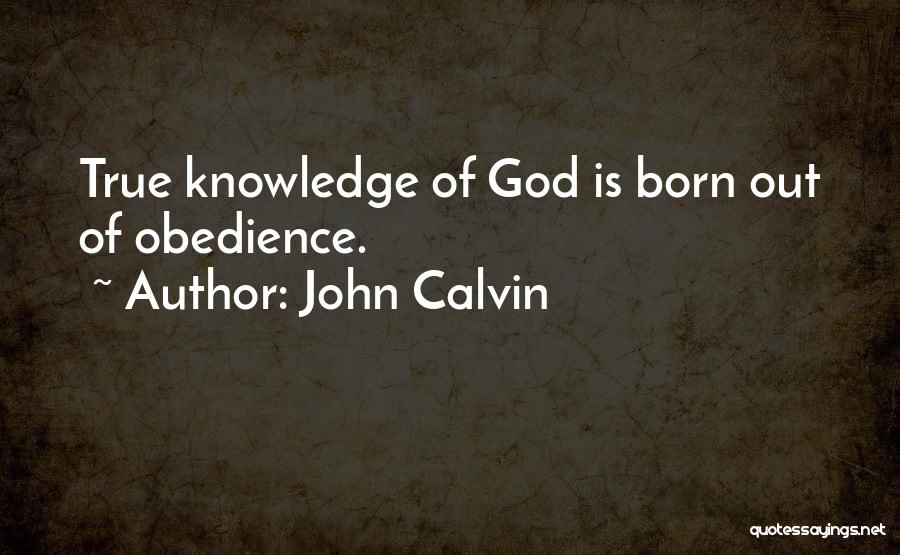 John Calvin Quotes: True Knowledge Of God Is Born Out Of Obedience.