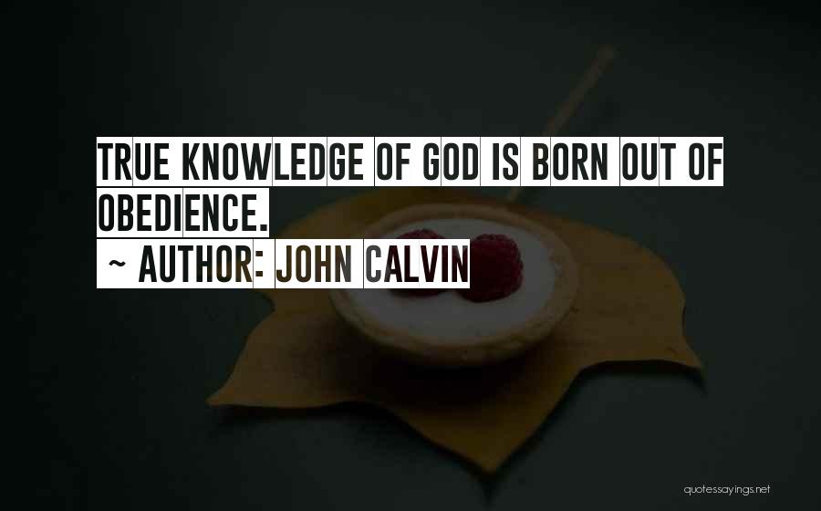 John Calvin Quotes: True Knowledge Of God Is Born Out Of Obedience.