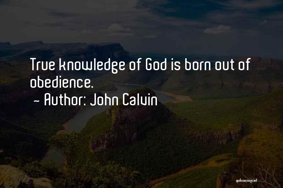 John Calvin Quotes: True Knowledge Of God Is Born Out Of Obedience.