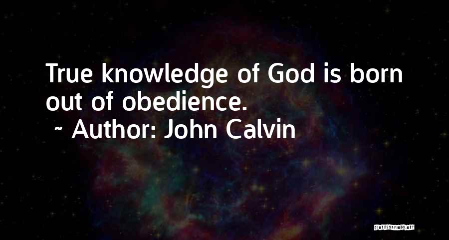 John Calvin Quotes: True Knowledge Of God Is Born Out Of Obedience.