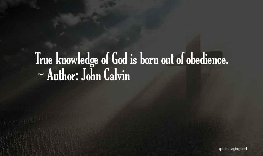 John Calvin Quotes: True Knowledge Of God Is Born Out Of Obedience.