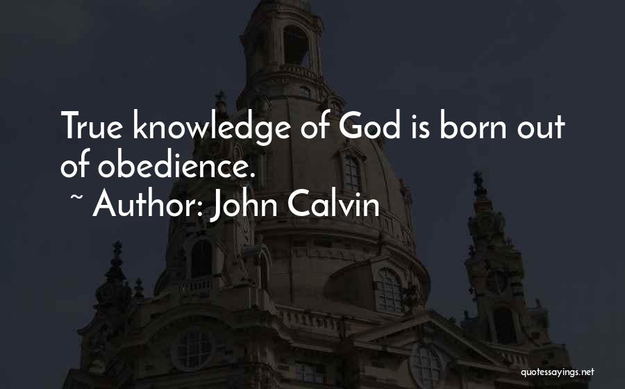 John Calvin Quotes: True Knowledge Of God Is Born Out Of Obedience.