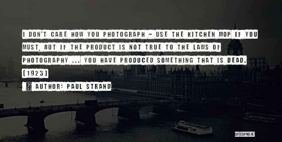 Paul Strand Quotes: I Don't Care How You Photograph - Use The Kitchen Mop If You Must, But If The Product Is Not