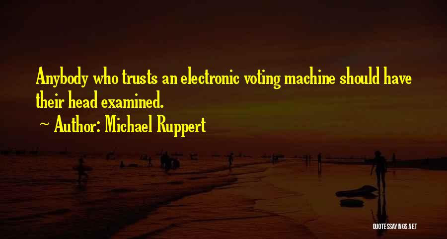 Michael Ruppert Quotes: Anybody Who Trusts An Electronic Voting Machine Should Have Their Head Examined.