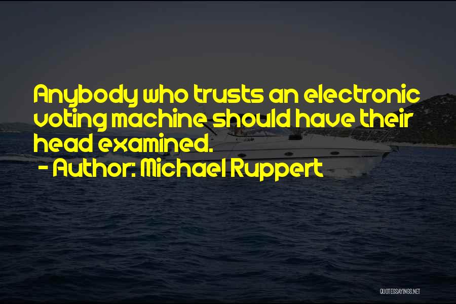 Michael Ruppert Quotes: Anybody Who Trusts An Electronic Voting Machine Should Have Their Head Examined.