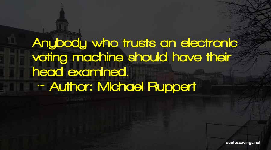 Michael Ruppert Quotes: Anybody Who Trusts An Electronic Voting Machine Should Have Their Head Examined.