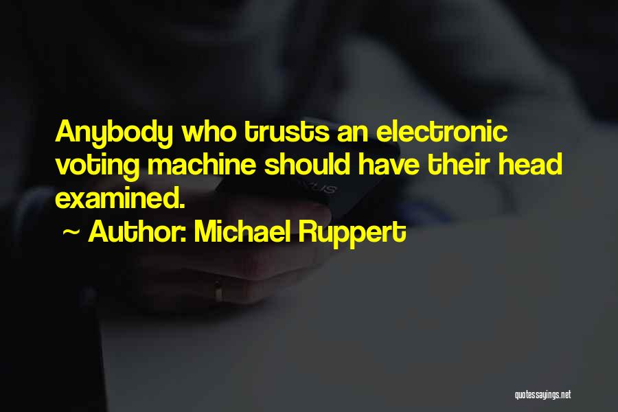 Michael Ruppert Quotes: Anybody Who Trusts An Electronic Voting Machine Should Have Their Head Examined.