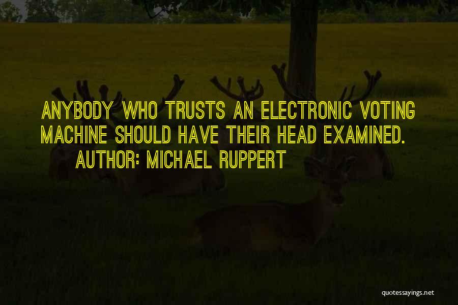 Michael Ruppert Quotes: Anybody Who Trusts An Electronic Voting Machine Should Have Their Head Examined.