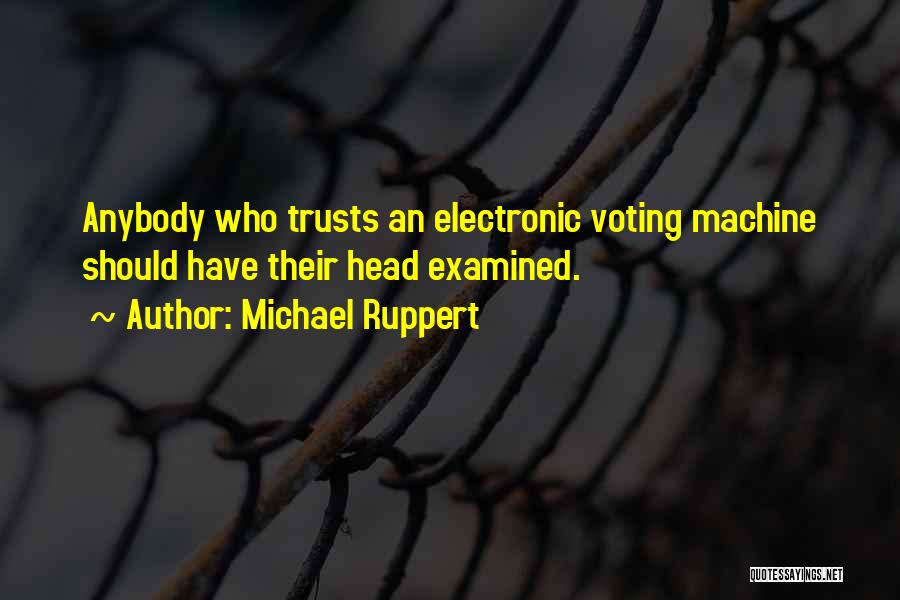 Michael Ruppert Quotes: Anybody Who Trusts An Electronic Voting Machine Should Have Their Head Examined.
