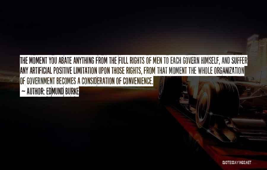 Edmund Burke Quotes: The Moment You Abate Anything From The Full Rights Of Men To Each Govern Himself, And Suffer Any Artificial Positive