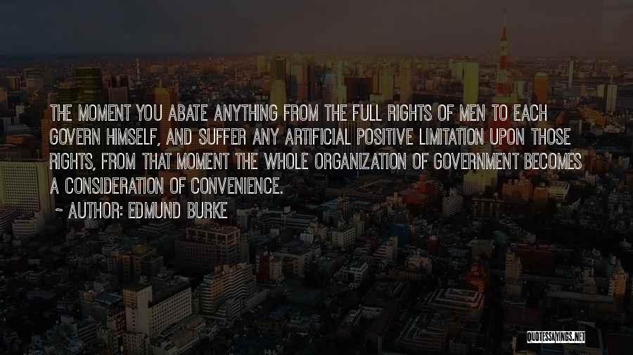 Edmund Burke Quotes: The Moment You Abate Anything From The Full Rights Of Men To Each Govern Himself, And Suffer Any Artificial Positive
