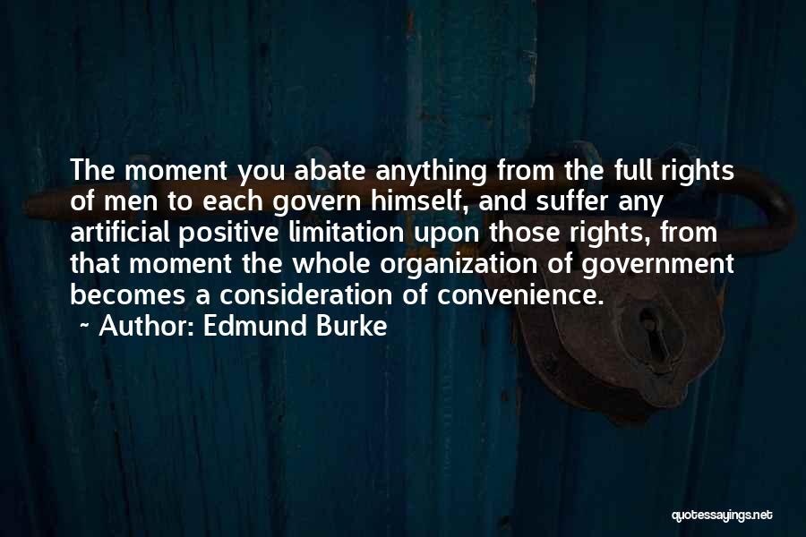 Edmund Burke Quotes: The Moment You Abate Anything From The Full Rights Of Men To Each Govern Himself, And Suffer Any Artificial Positive
