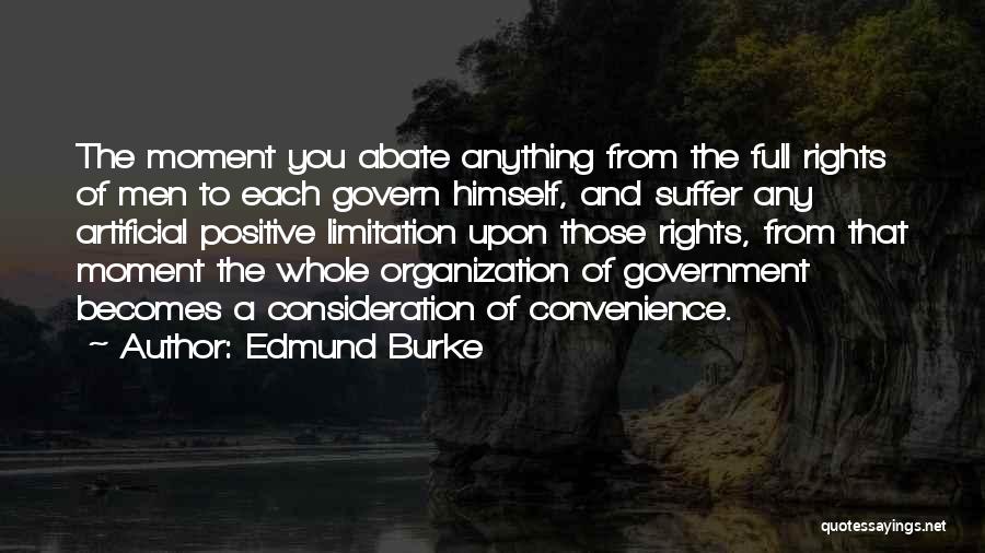 Edmund Burke Quotes: The Moment You Abate Anything From The Full Rights Of Men To Each Govern Himself, And Suffer Any Artificial Positive