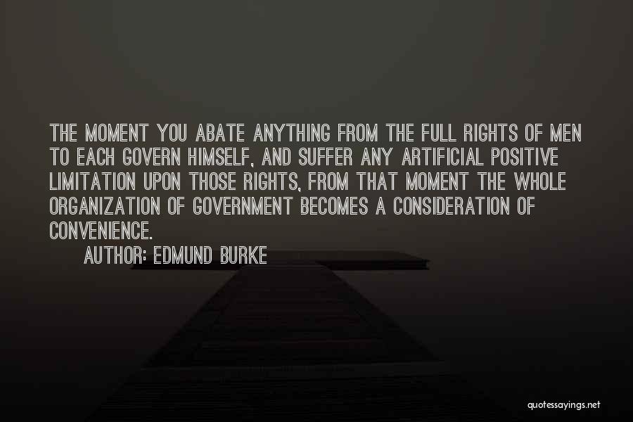 Edmund Burke Quotes: The Moment You Abate Anything From The Full Rights Of Men To Each Govern Himself, And Suffer Any Artificial Positive