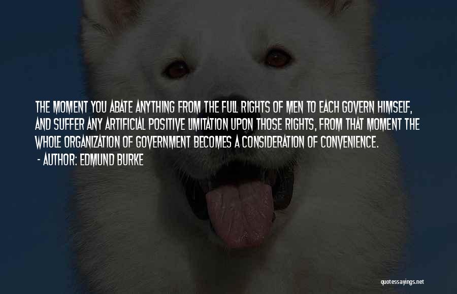 Edmund Burke Quotes: The Moment You Abate Anything From The Full Rights Of Men To Each Govern Himself, And Suffer Any Artificial Positive