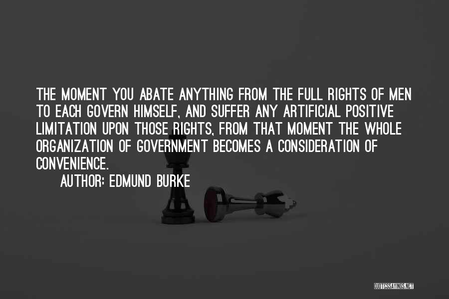 Edmund Burke Quotes: The Moment You Abate Anything From The Full Rights Of Men To Each Govern Himself, And Suffer Any Artificial Positive