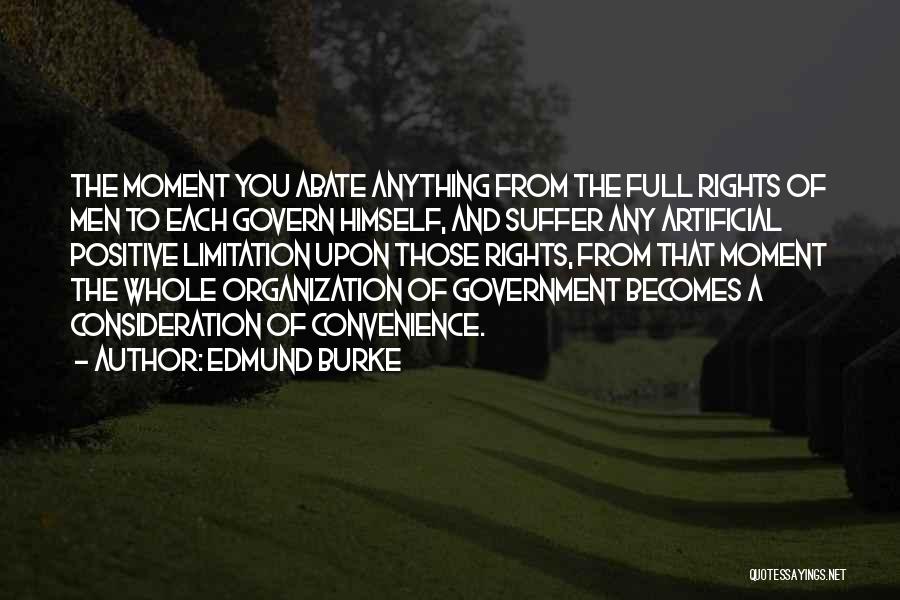 Edmund Burke Quotes: The Moment You Abate Anything From The Full Rights Of Men To Each Govern Himself, And Suffer Any Artificial Positive