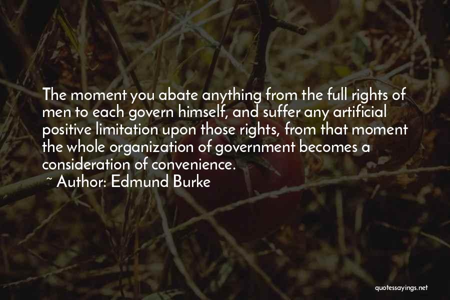 Edmund Burke Quotes: The Moment You Abate Anything From The Full Rights Of Men To Each Govern Himself, And Suffer Any Artificial Positive