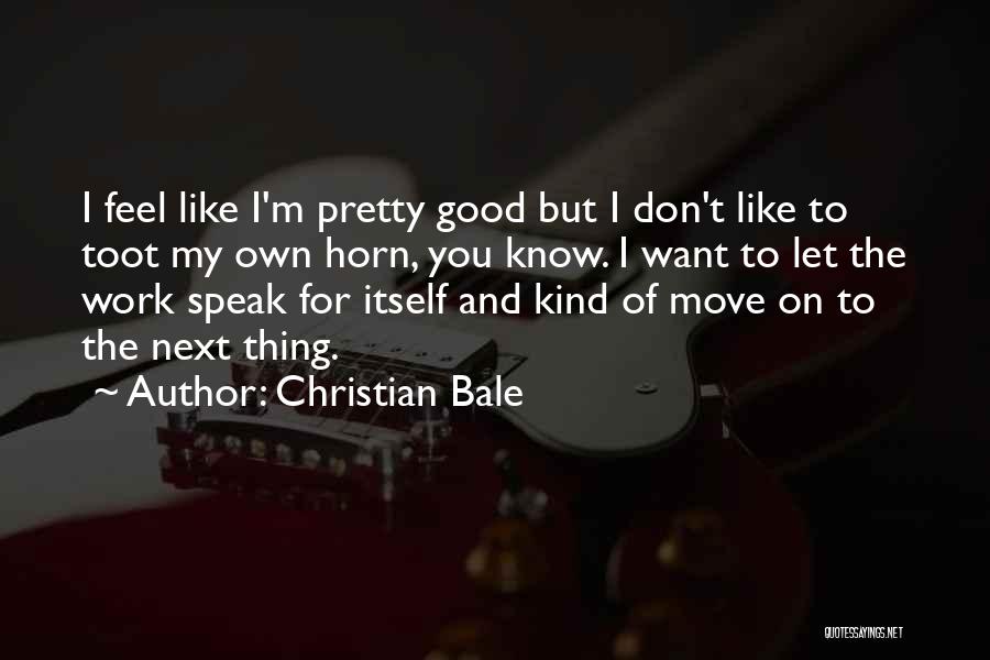 Christian Bale Quotes: I Feel Like I'm Pretty Good But I Don't Like To Toot My Own Horn, You Know. I Want To