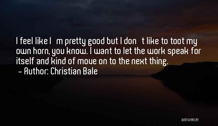 Christian Bale Quotes: I Feel Like I'm Pretty Good But I Don't Like To Toot My Own Horn, You Know. I Want To
