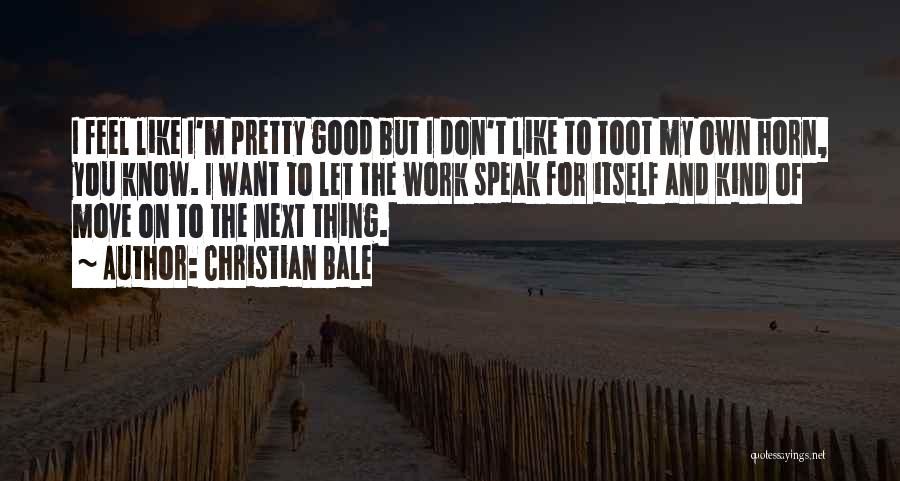 Christian Bale Quotes: I Feel Like I'm Pretty Good But I Don't Like To Toot My Own Horn, You Know. I Want To