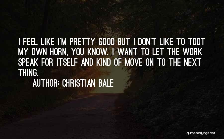 Christian Bale Quotes: I Feel Like I'm Pretty Good But I Don't Like To Toot My Own Horn, You Know. I Want To