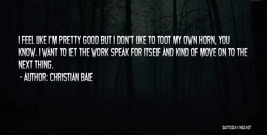 Christian Bale Quotes: I Feel Like I'm Pretty Good But I Don't Like To Toot My Own Horn, You Know. I Want To