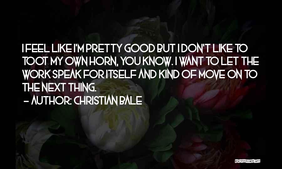 Christian Bale Quotes: I Feel Like I'm Pretty Good But I Don't Like To Toot My Own Horn, You Know. I Want To