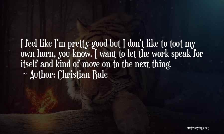 Christian Bale Quotes: I Feel Like I'm Pretty Good But I Don't Like To Toot My Own Horn, You Know. I Want To
