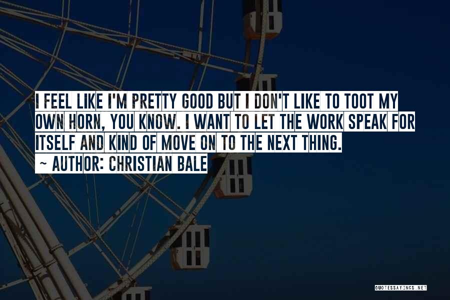 Christian Bale Quotes: I Feel Like I'm Pretty Good But I Don't Like To Toot My Own Horn, You Know. I Want To