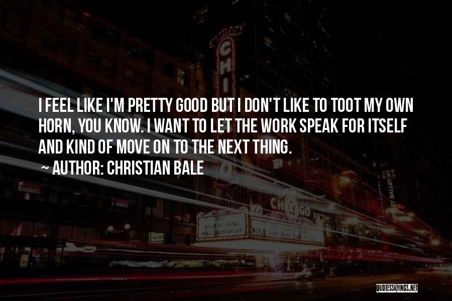 Christian Bale Quotes: I Feel Like I'm Pretty Good But I Don't Like To Toot My Own Horn, You Know. I Want To
