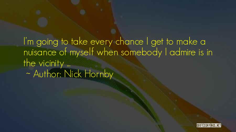 Nick Hornby Quotes: I'm Going To Take Every Chance I Get To Make A Nuisance Of Myself When Somebody I Admire Is In