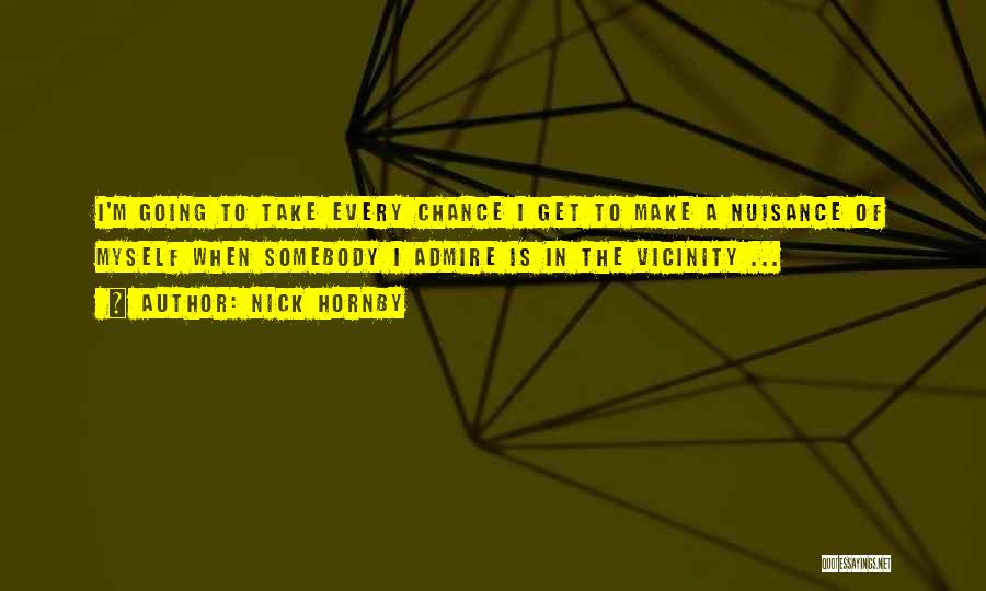 Nick Hornby Quotes: I'm Going To Take Every Chance I Get To Make A Nuisance Of Myself When Somebody I Admire Is In