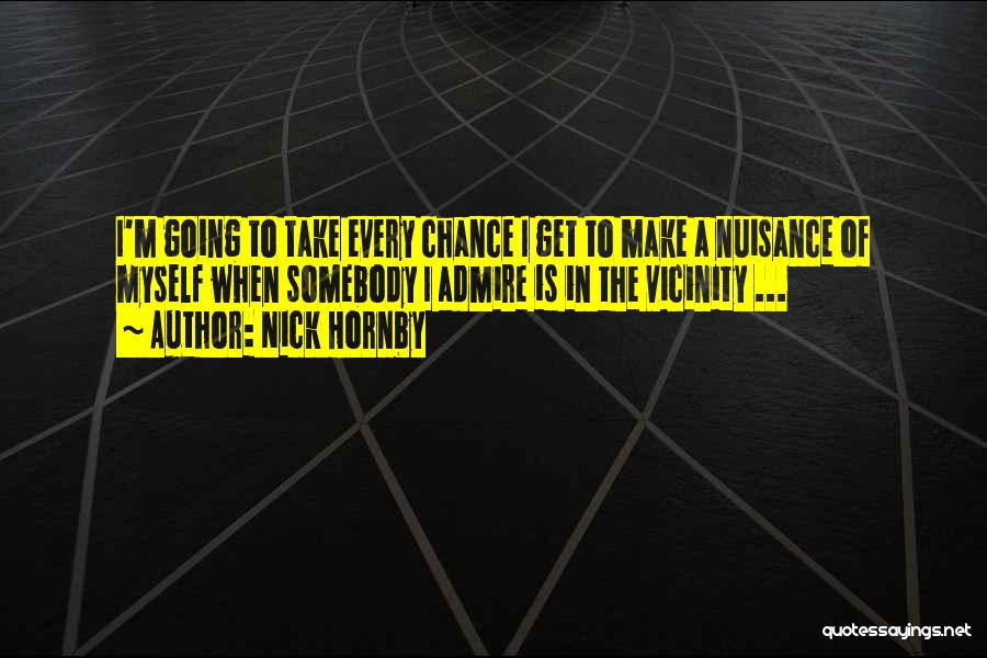 Nick Hornby Quotes: I'm Going To Take Every Chance I Get To Make A Nuisance Of Myself When Somebody I Admire Is In