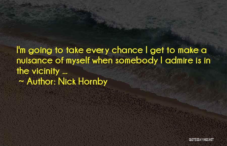 Nick Hornby Quotes: I'm Going To Take Every Chance I Get To Make A Nuisance Of Myself When Somebody I Admire Is In