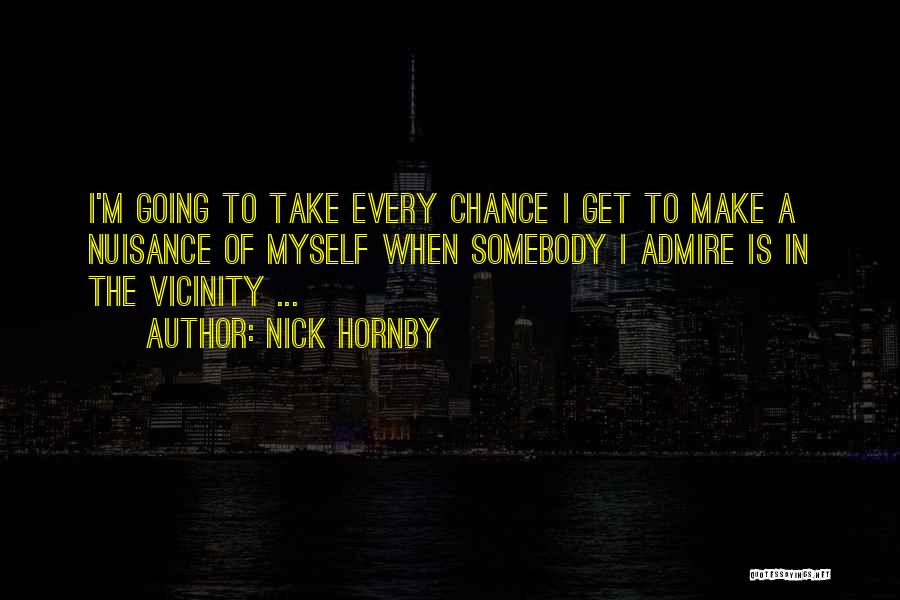 Nick Hornby Quotes: I'm Going To Take Every Chance I Get To Make A Nuisance Of Myself When Somebody I Admire Is In