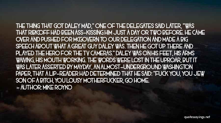 Mike Royko Quotes: The Thing That Got Daley Mad, One Of The Delegates Said Later, Was That Ribicoff Had Been Ass-kissing Him Just