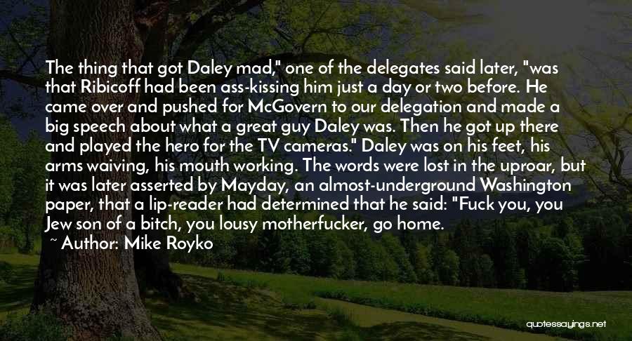 Mike Royko Quotes: The Thing That Got Daley Mad, One Of The Delegates Said Later, Was That Ribicoff Had Been Ass-kissing Him Just