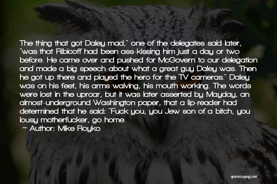 Mike Royko Quotes: The Thing That Got Daley Mad, One Of The Delegates Said Later, Was That Ribicoff Had Been Ass-kissing Him Just