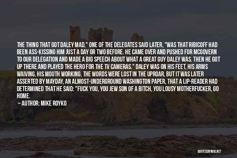 Mike Royko Quotes: The Thing That Got Daley Mad, One Of The Delegates Said Later, Was That Ribicoff Had Been Ass-kissing Him Just