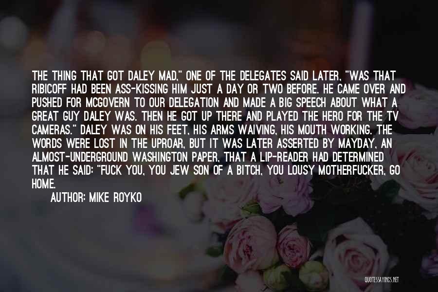 Mike Royko Quotes: The Thing That Got Daley Mad, One Of The Delegates Said Later, Was That Ribicoff Had Been Ass-kissing Him Just