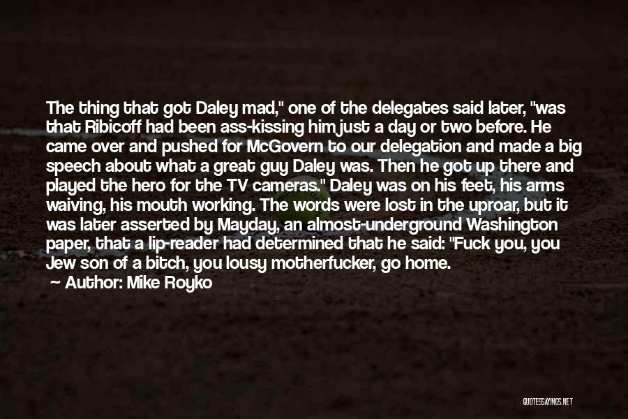 Mike Royko Quotes: The Thing That Got Daley Mad, One Of The Delegates Said Later, Was That Ribicoff Had Been Ass-kissing Him Just