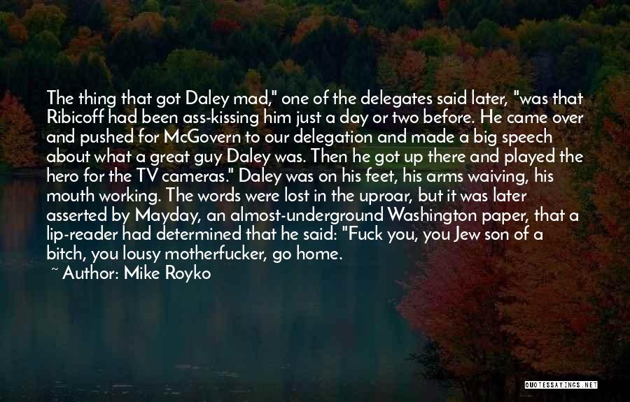 Mike Royko Quotes: The Thing That Got Daley Mad, One Of The Delegates Said Later, Was That Ribicoff Had Been Ass-kissing Him Just