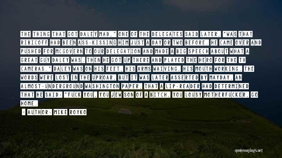 Mike Royko Quotes: The Thing That Got Daley Mad, One Of The Delegates Said Later, Was That Ribicoff Had Been Ass-kissing Him Just