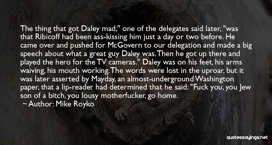 Mike Royko Quotes: The Thing That Got Daley Mad, One Of The Delegates Said Later, Was That Ribicoff Had Been Ass-kissing Him Just