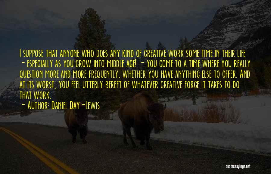 Daniel Day-Lewis Quotes: I Suppose That Anyone Who Does Any Kind Of Creative Work Some Time In Their Life - Especially As You