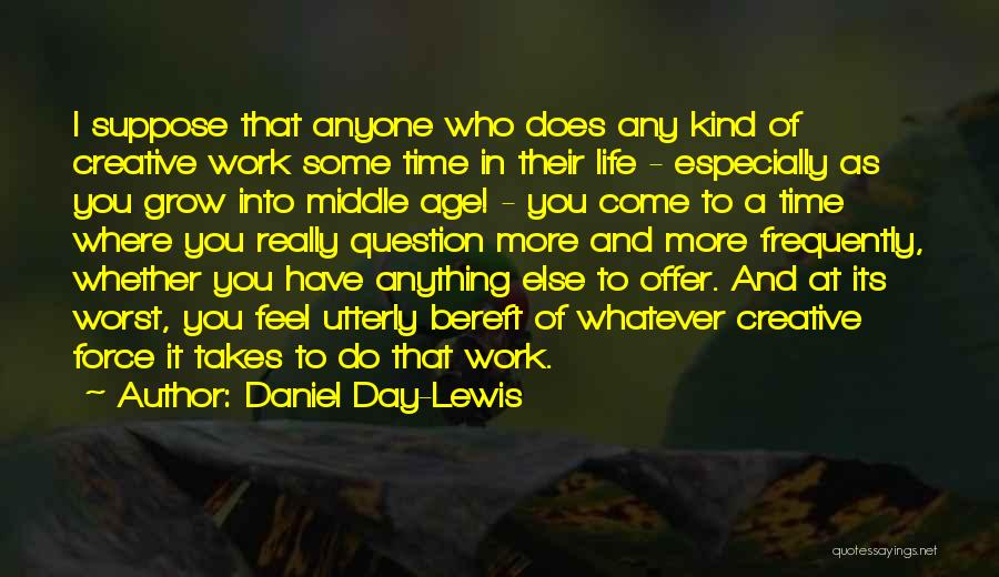 Daniel Day-Lewis Quotes: I Suppose That Anyone Who Does Any Kind Of Creative Work Some Time In Their Life - Especially As You