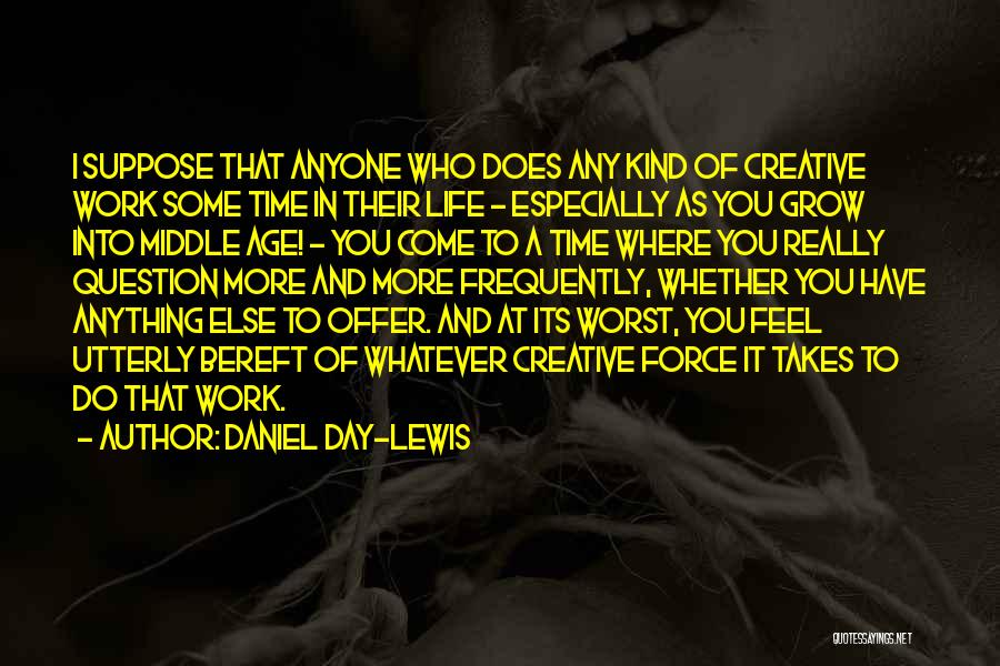 Daniel Day-Lewis Quotes: I Suppose That Anyone Who Does Any Kind Of Creative Work Some Time In Their Life - Especially As You