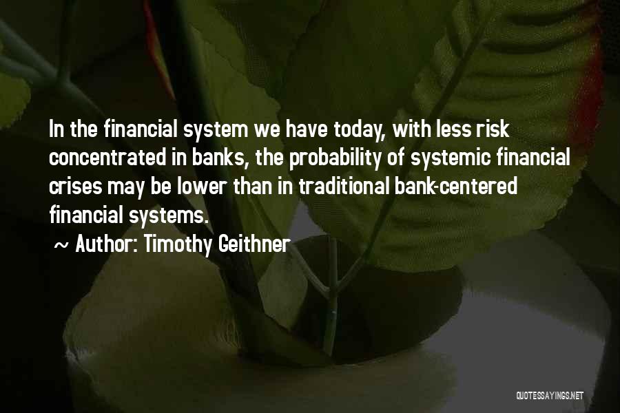 Timothy Geithner Quotes: In The Financial System We Have Today, With Less Risk Concentrated In Banks, The Probability Of Systemic Financial Crises May